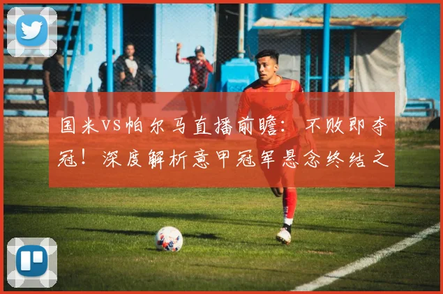 国米vs帕尔马直播前瞻:不败即夺冠!深度解析意甲冠军悬念终结之战