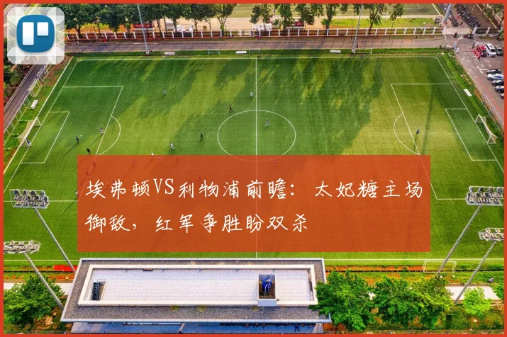 埃弗顿VS利物浦前瞻:太妃糖主场御敌,红军争胜盼双杀