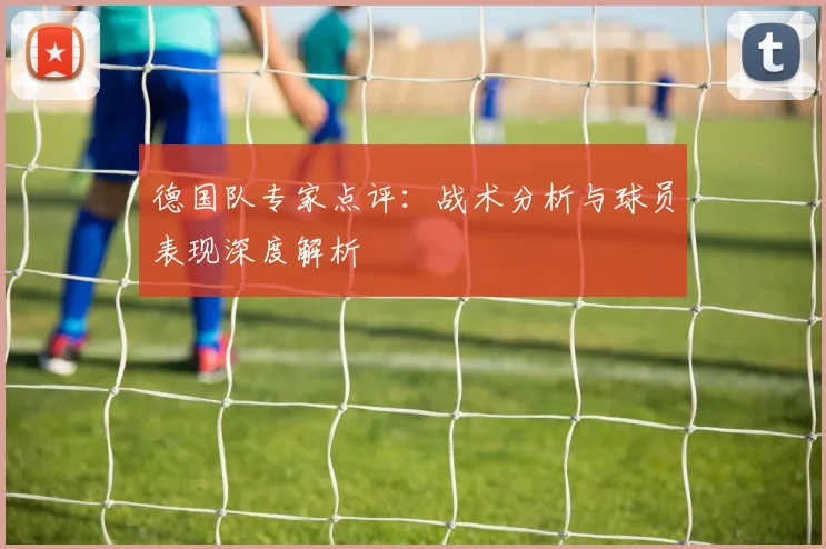 德国队专家点评：战术分析与球员表现深度解析