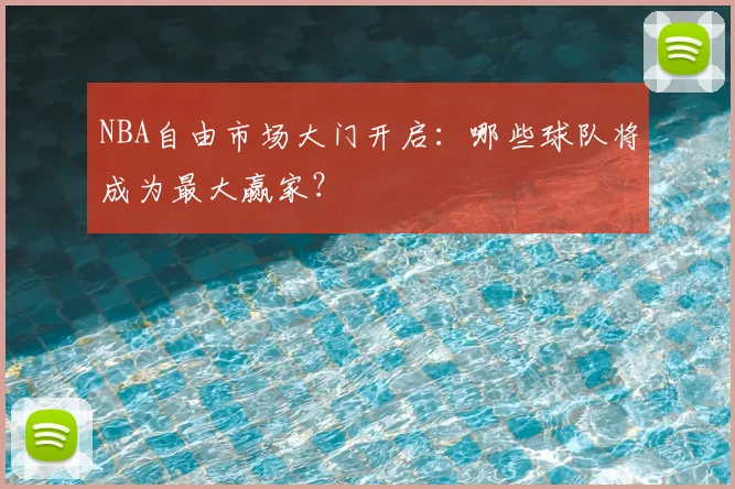 NBA自由市场大门开启:哪些球队将成为最大赢家?