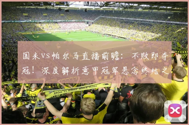 国米vs帕尔马直播前瞻：不败即夺冠！深度解析意甲冠军悬念终结之战