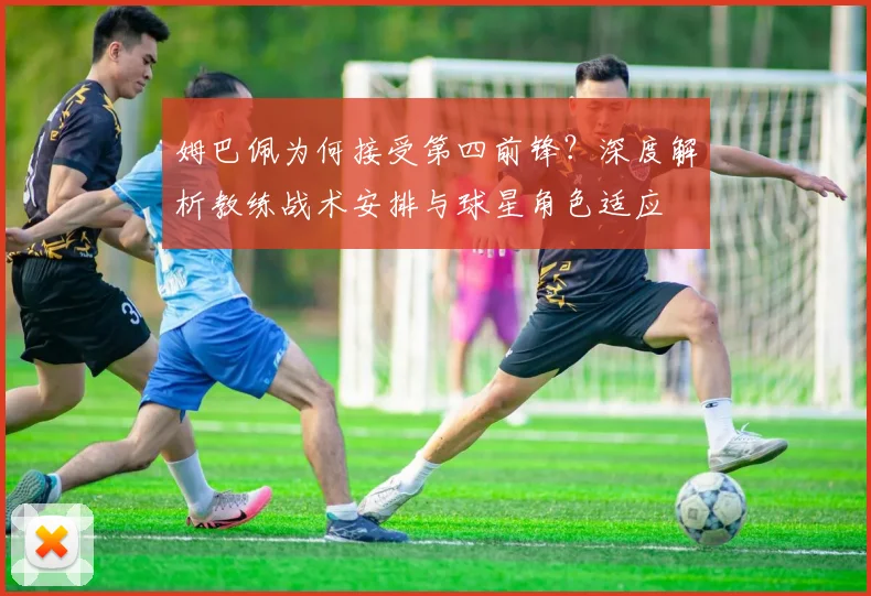 姆巴佩为何接受第四前锋?深度解析教练战术安排与球星角色适应