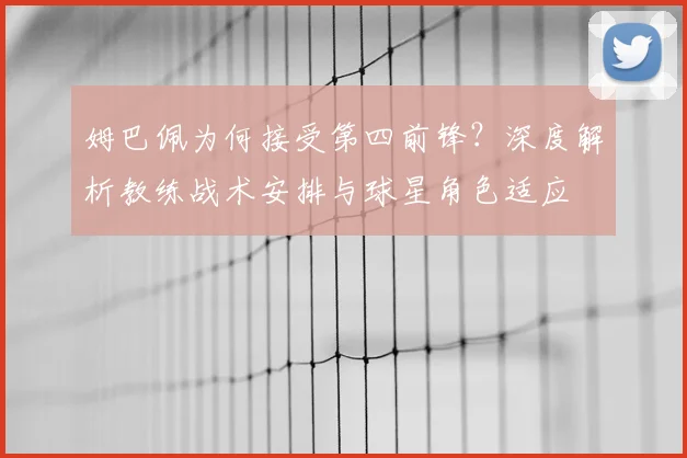 姆巴佩为何接受第四前锋？深度解析教练战术安排与球星角色适应