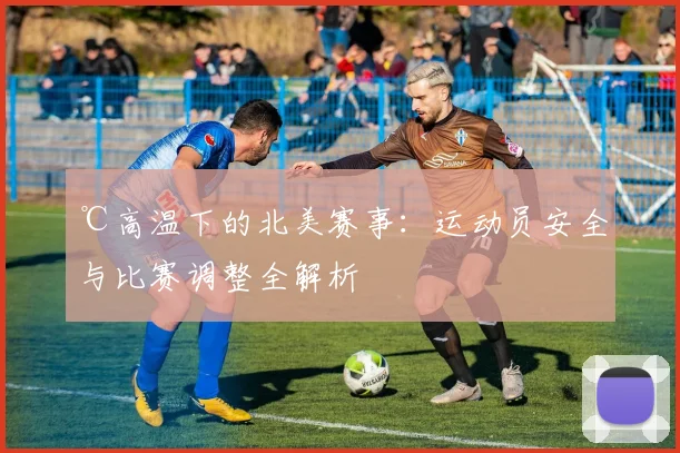 ℃高温下的北美赛事：运动员安全与比赛调整全解析