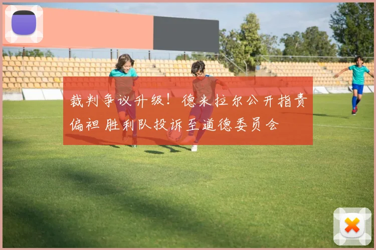 裁判争议升级！德米拉尔公开指责偏袒 胜利队投诉至道德委员会