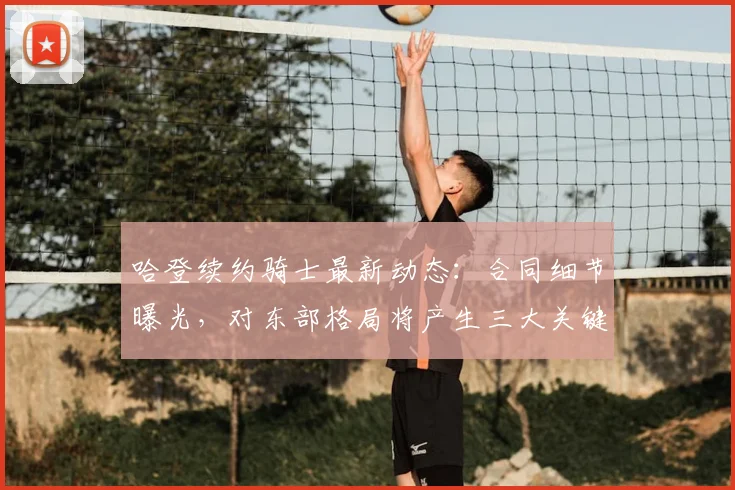哈登续约骑士最新动态:合同细节曝光,对东部格局将产生三大关键影响