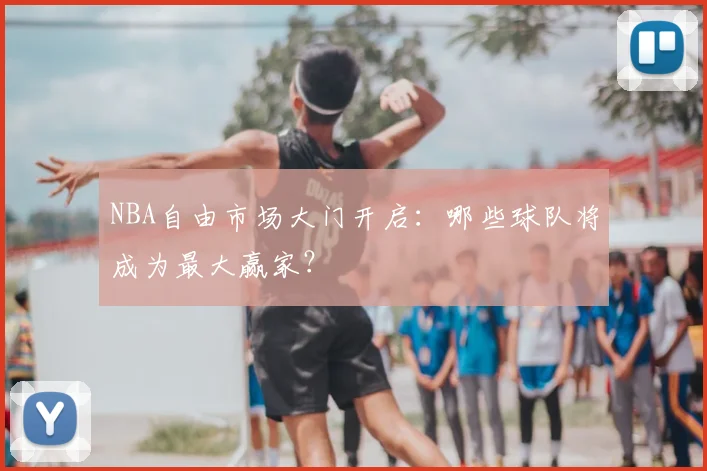 NBA自由市场大门开启：哪些球队将成为最大赢家？