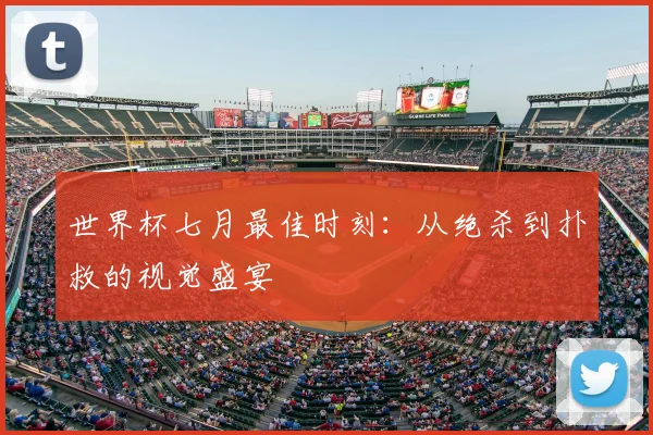 世界杯七月最佳时刻:从绝杀到扑救的视觉盛宴
