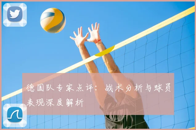 德国队专家点评：战术分析与球员表现深度解析