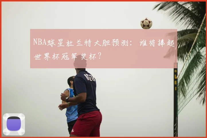 NBA球星杜兰特大胆预测：谁将捧起世界杯冠军奖杯？