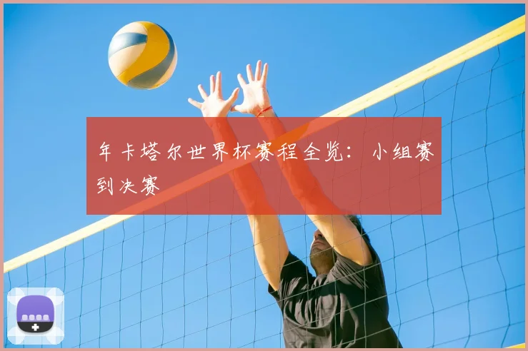年卡塔尔世界杯赛程全览:小组赛到决赛