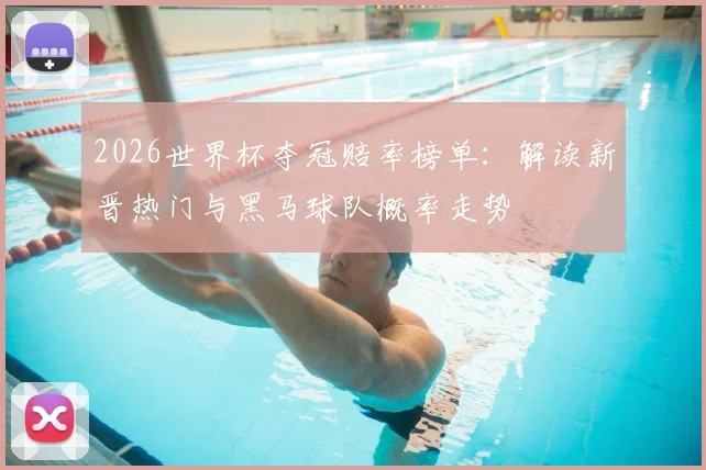 2026世界杯夺冠赔率榜单：解读新晋热门与黑马球队概率走势