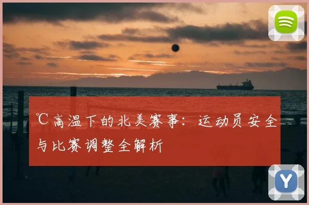 ℃高温下的北美赛事：运动员安全与比赛调整全解析