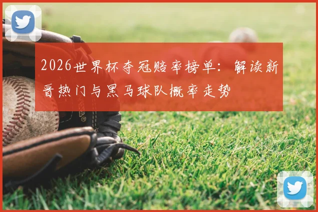 2026世界杯夺冠赔率榜单：解读新晋热门与黑马球队概率走势