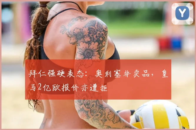 拜仁强硬表态:奥利塞非卖品,皇马2亿欧报价亦遭拒
