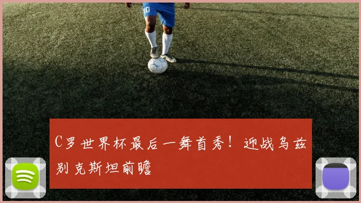 C罗世界杯最后一舞首秀！迎战乌兹别克斯坦前瞻
