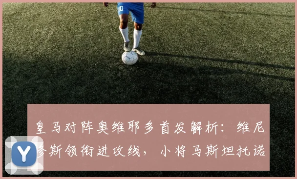 皇马对阵奥维耶多首发解析:维尼修斯领衔进攻线,小将马斯坦托诺迎首发机会,姆巴佩替补待命引发关注