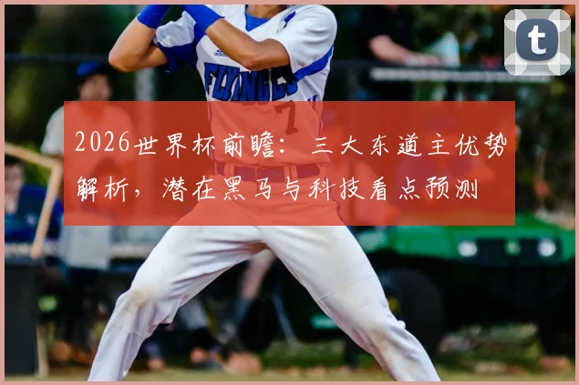 2026世界杯前瞻：三大东道主优势解析，潜在黑马与科技看点预测